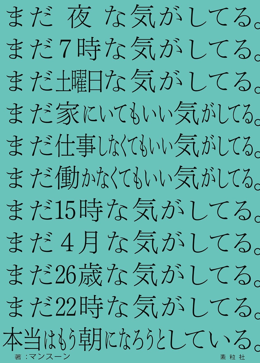 まだ夜な気がしてる。まだ7時な気がしてる。まだ土曜日な気がしてる。まだ家にいてもいい気がしてる。まだ仕事しなくてもいい気がしてる。まだ働かなくてもいい気がしてる。まだ15時な気がしてる。まだ4月な気がしてる。まだ26歳な気がしてる。まだ22時な気がしてる。本当はもう朝になろうとしている。